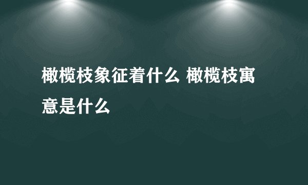 橄榄枝象征着什么 橄榄枝寓意是什么