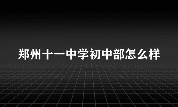 郑州十一中学初中部怎么样