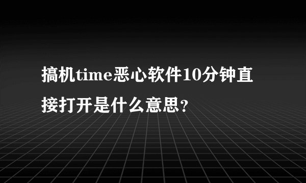 搞机time恶心软件10分钟直接打开是什么意思？