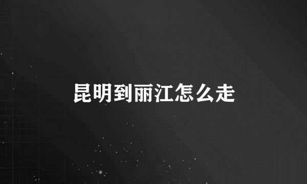 昆明到丽江怎么走