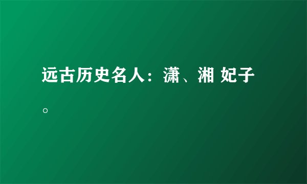 远古历史名人：潇、湘 妃子。
