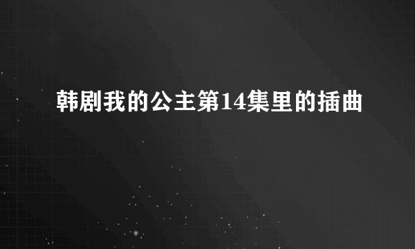 韩剧我的公主第14集里的插曲