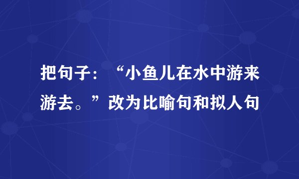 把句子：“小鱼儿在水中游来游去。”改为比喻句和拟人句