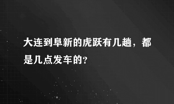 大连到阜新的虎跃有几趟，都是几点发车的？