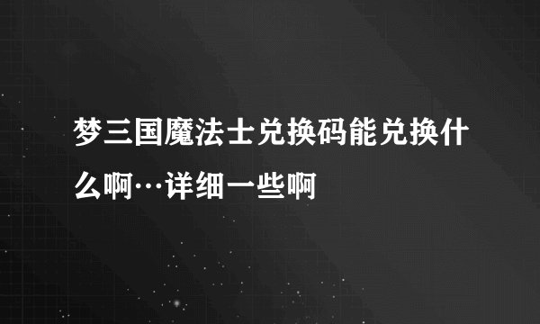 梦三国魔法士兑换码能兑换什么啊…详细一些啊