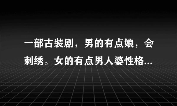 一部古装剧，男的有点娘，会刺绣。女的有点男人婆性格，会功夫，好像爸爸是捕头。求剧名！