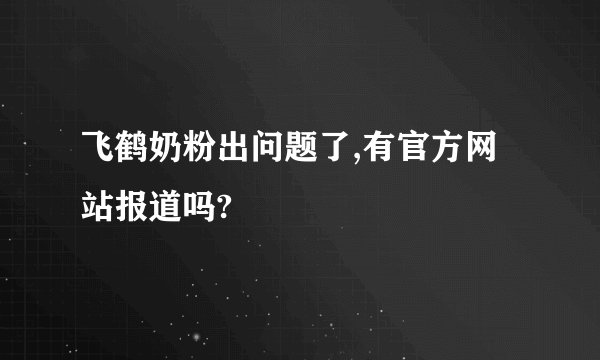 飞鹤奶粉出问题了,有官方网站报道吗?