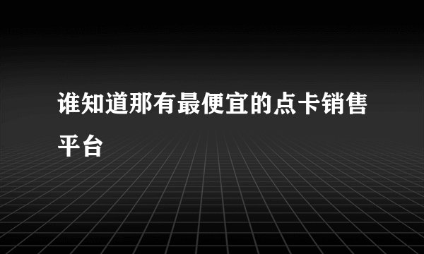 谁知道那有最便宜的点卡销售平台