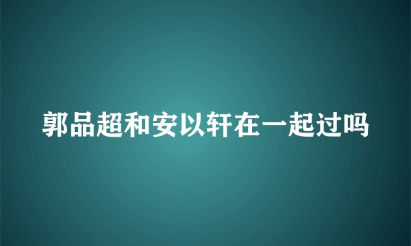 郭品超和安以轩在一起过吗