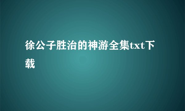 徐公子胜治的神游全集txt下载