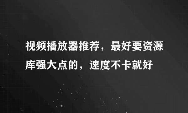 视频播放器推荐，最好要资源库强大点的，速度不卡就好
