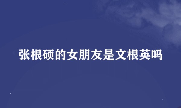 张根硕的女朋友是文根英吗
