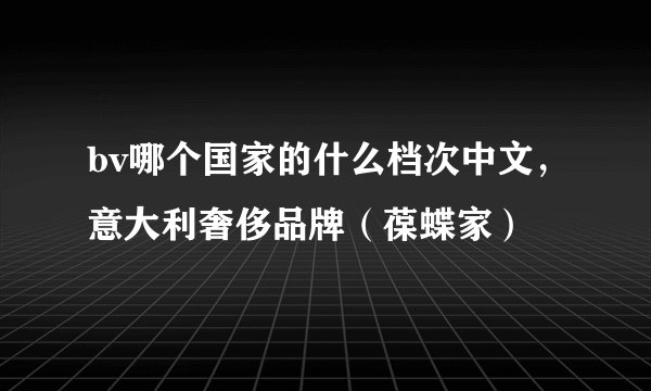 bv哪个国家的什么档次中文，意大利奢侈品牌（葆蝶家）