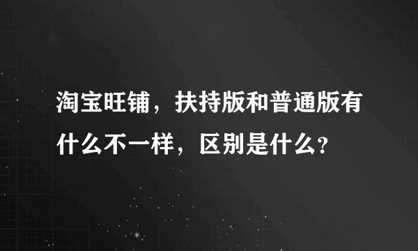 淘宝旺铺，扶持版和普通版有什么不一样，区别是什么？