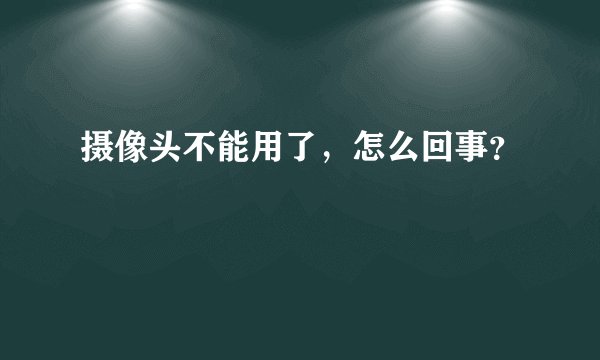 摄像头不能用了，怎么回事？