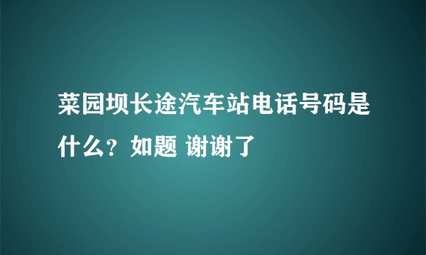 菜园坝长途汽车站电话号码是什么?如题 谢谢了