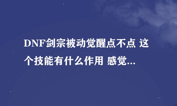 DNF剑宗被动觉醒点不点 这个技能有什么作用 感觉看不懂上面的说明、