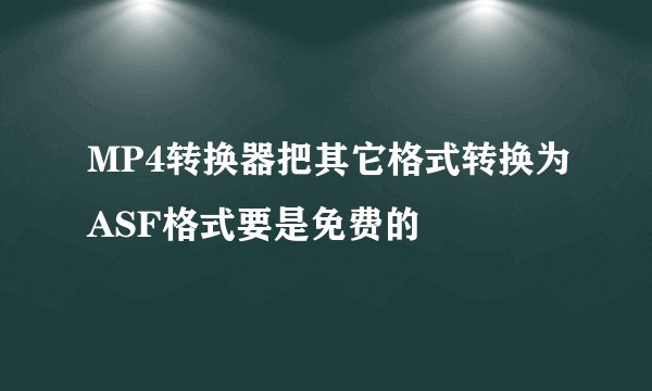 MP4转换器把其它格式转换为ASF格式要是免费的