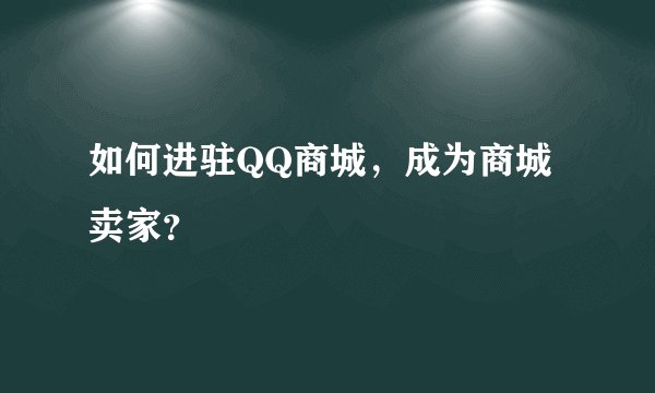 如何进驻QQ商城，成为商城卖家？