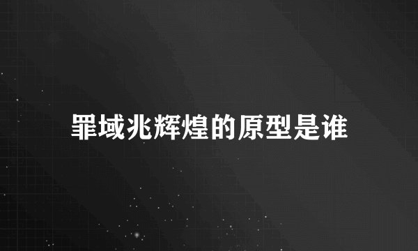 罪域兆辉煌的原型是谁