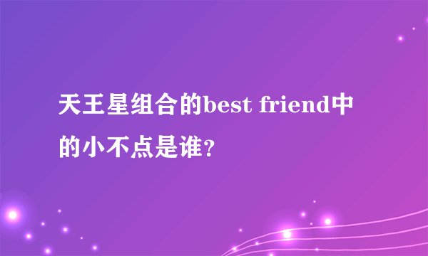 天王星组合的best friend中的小不点是谁？