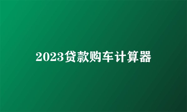 2023贷款购车计算器
