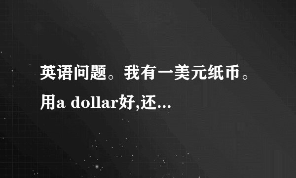 英语问题。我有一美元纸币。用a dollar好,还是one dollar好？