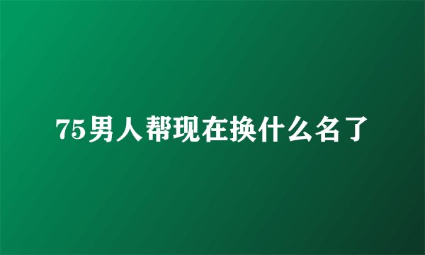 75男人帮现在换什么名了