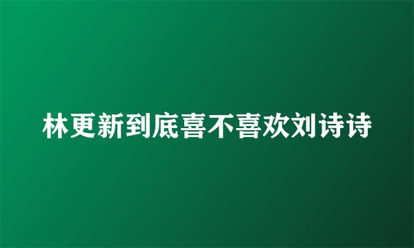 林更新到底喜不喜欢刘诗诗