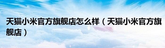 天猫小米官方旗舰店怎么样天猫小米官方旗舰店