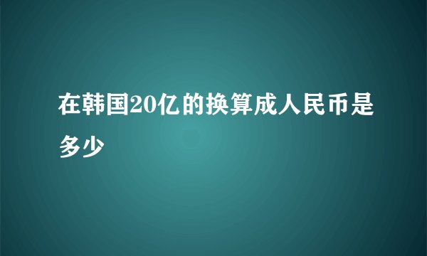 在韩国20亿的换算成人民币是多少