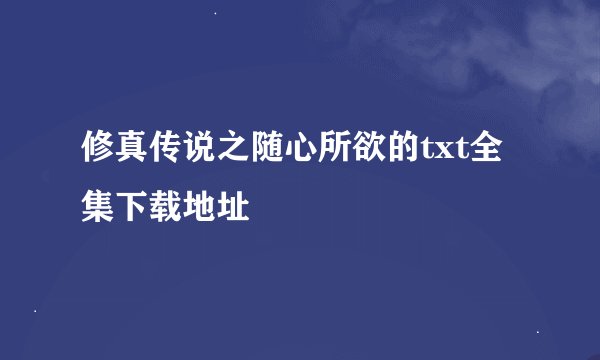 修真传说之随心所欲的txt全集下载地址
