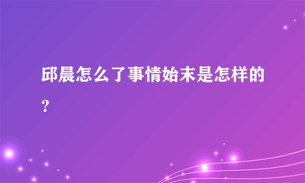 邱晨怎么了事情始末是怎样的？