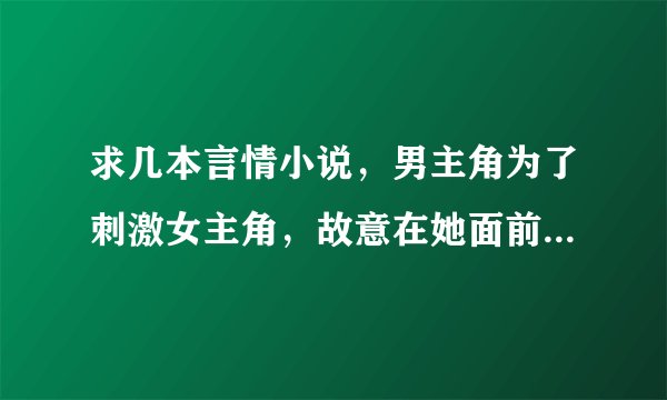 求几本言情小说，男主角为了刺激女主角，故意在她面前跟其他女人很好