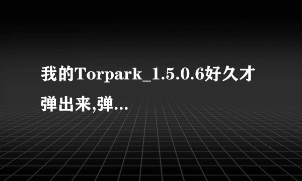 我的Torpark_1.5.0.6好久才弹出来,弹出来没用.