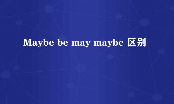 Maybe be may maybe 区别