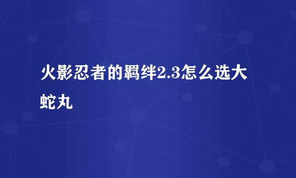 火影忍者的羁绊2.3怎么选大蛇丸