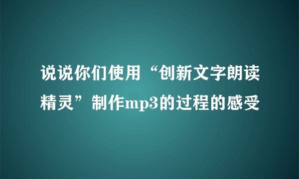 说说你们使用“创新文字朗读精灵”制作mp3的过程的感受