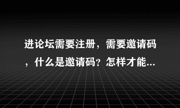 进论坛需要注册，需要邀请码，什么是邀请码？怎样才能得到邀请码