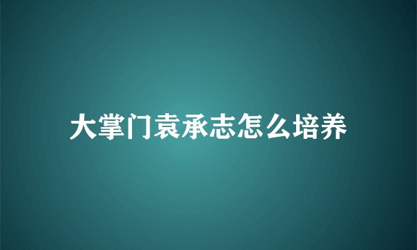 大掌门袁承志怎么培养