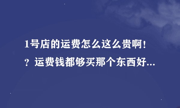 1号店的运费怎么这么贵啊！？运费钱都够买那个东西好几个了，果断删掉