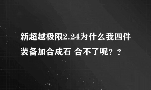 新超越极限2.24为什么我四件装备加合成石 合不了呢？？