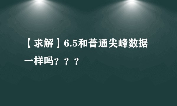 【求解】6.5和普通尖峰数据一样吗？？？