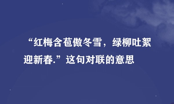 “红梅含苞傲冬雪，绿柳吐絮迎新春.”这句对联的意思