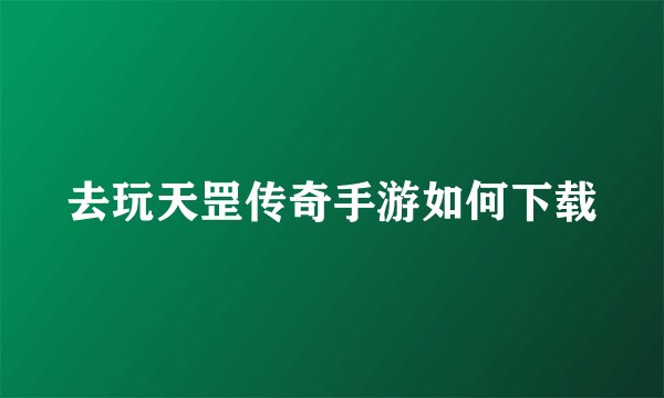 去玩天罡传奇手游如何下载
