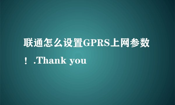 联通怎么设置GPRS上网参数！.Thank you