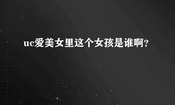 uc爱美女里这个女孩是谁啊？