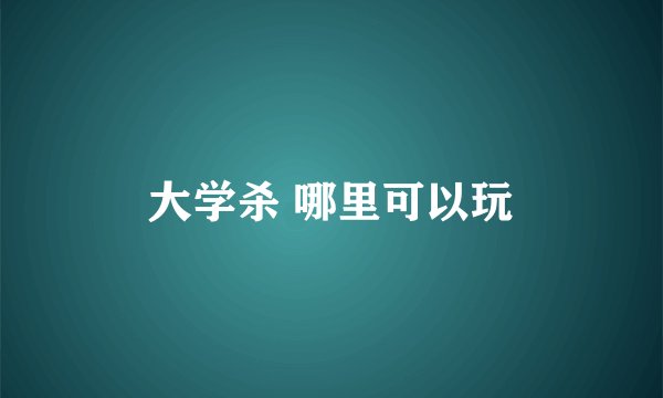 大学杀 哪里可以玩