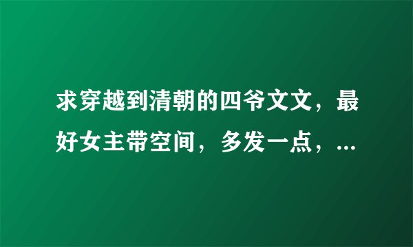 求穿越到清朝的四爷文文，最好女主带空间，多发一点，谢谢！1825144196@qq.com