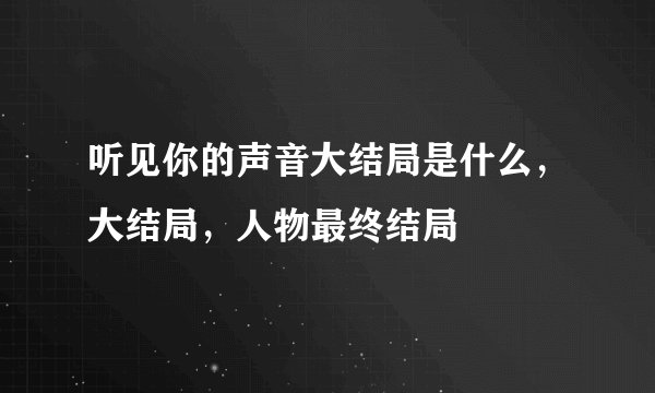 听见你的声音大结局是什么，大结局，人物最终结局